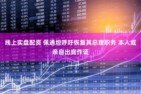 线上实盘配资 佩通坦呼吁恢复其总理职务 本人或亲自出庭作证