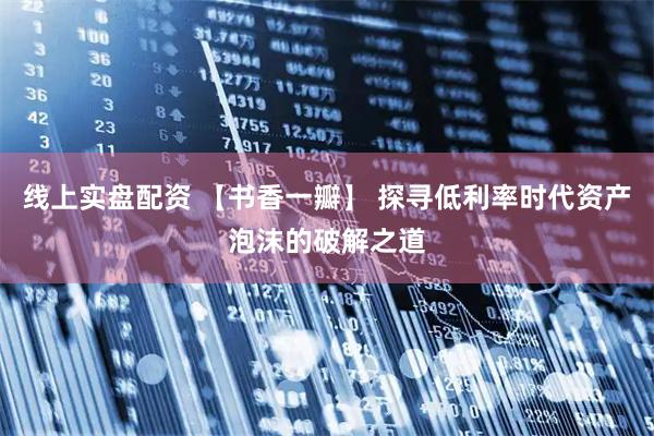 线上实盘配资 【书香一瓣】 探寻低利率时代资产泡沫的破解之道