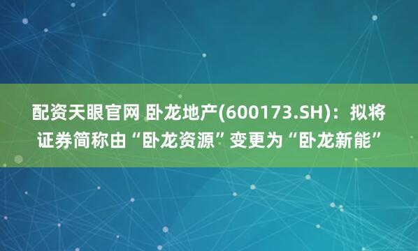 配资天眼官网 卧龙地产(600173.SH)：拟将证券简称由“卧龙资源”变更为“卧龙新能”