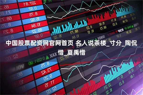 中国股票配资网官网首页 名人说茶楼_寸分_陶侃惜_夏禹惜