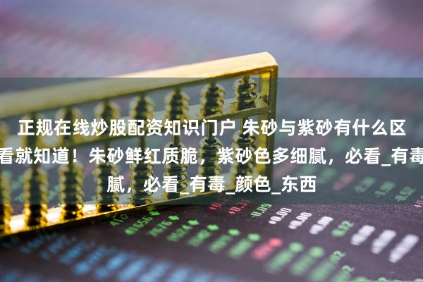 正规在线炒股配资知识门户 朱砂与紫砂有什么区别？外观一看就知道！朱砂鲜红质脆，紫砂色多细腻，必看_有毒_颜色_东西